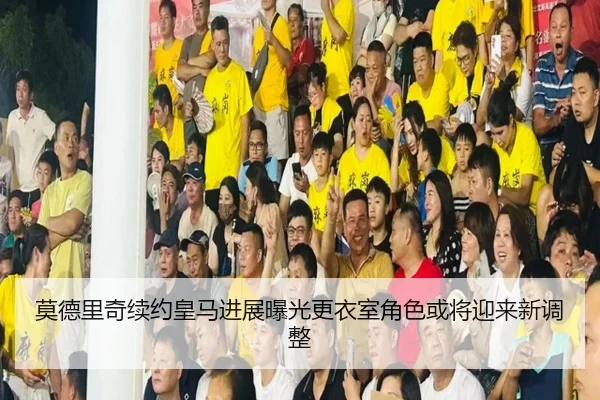 莫德里奇续约皇马进展曝光更衣室角色或将迎来新调整