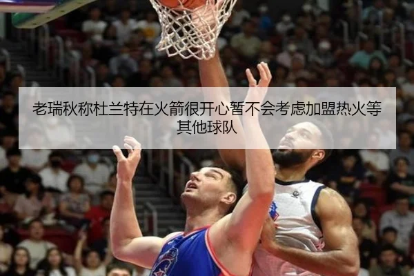 老瑞秋称杜兰特在火箭很开心暂不会考虑加盟热火等其他球队
